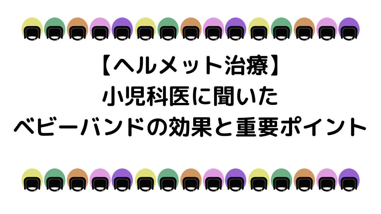 【ヘルメット治療】小児科医に聞いたベビーバンドの効果と重要ポイント